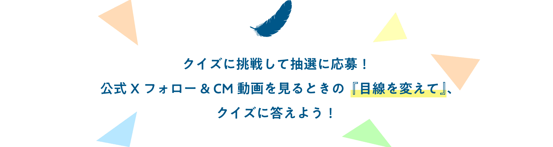 クイズに挑戦して抽選に応募！公式Xフォロー & CM動画を見るときの『目線を変えて』、クイズに答えよう！